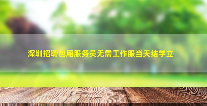 深圳招聘包厢服务员无需工作服当天结学立